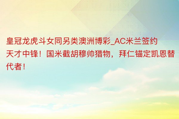 皇冠龙虎斗女同另类澳洲博彩_AC米兰签约天才中锋！国米截胡穆帅猎物，拜仁锚定凯恩替代者！