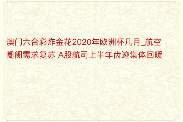 澳门六合彩炸金花2020年欧洲杯几月_航空阛阓需求复苏 A股航司上半年齿迹集体回暖