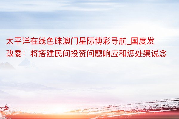 太平洋在线色碟澳门星际博彩导航_国度发改委：将搭建民间投资问题响应和惩处渠说念