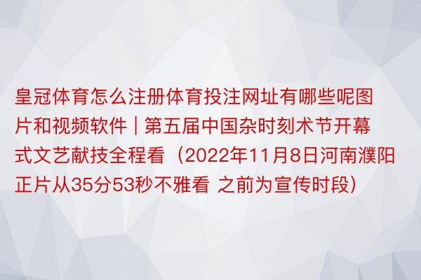 皇冠体育怎么注册体育投注网址有哪些呢图片和视频软件 | 第五届中国杂时刻术节开幕式文艺献技全程看（2022年11月8日河南濮阳 正片从35分53秒不雅看 之前为宣传时段）