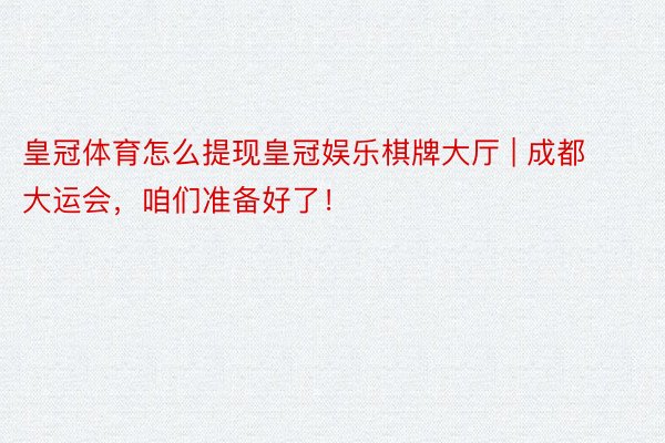 皇冠体育怎么提现皇冠娱乐棋牌大厅 | 成都大运会，咱们准备好了！