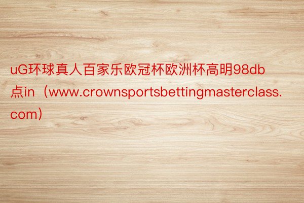 uG环球真人百家乐欧冠杯欧洲杯高明98db点in（www.crownsportsbettingmasterclass.com）