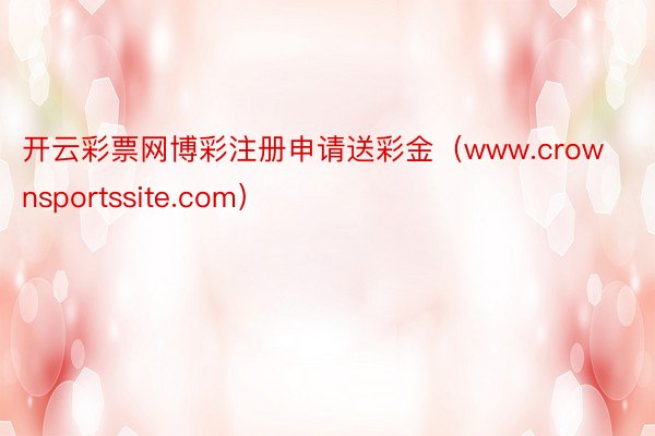 开云彩票网博彩注册申请送彩金（www.crownsportssite.com）