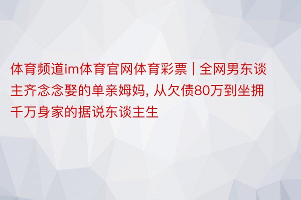 体育频道im体育官网体育彩票 | 全网男东谈主齐念念娶的单亲姆妈, 从欠债80万到坐拥千万身家的据说东谈主生