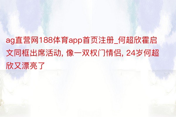 ag直营网188体育app首页注册_何超欣霍启文同框出席活动, 像一双权门情侣, 24岁何超欣又漂亮了