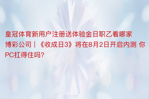 皇冠体育新用户注册送体验金日职乙看哪家博彩公司 | 《收成日3》将在8月2日开启内测 你PC扛得住吗?