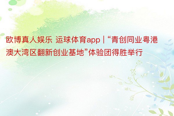 欧博真人娱乐 运球体育app | “青创同业粤港澳大湾区翻新创业基地”体验团得胜举行