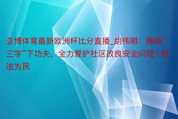 亚博体育最新欧洲杯比分直播_胡伟明：围绕“三字”下功夫，全力爱护社区改良安全闪现 | 政法为民