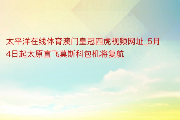 太平洋在线体育澳门皇冠四虎视频网址_5月4日起太原直飞莫斯科包机将复航