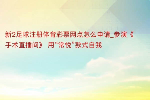 新2足球注册体育彩票网点怎么申请_参演《手术直播间》 用“常悦”款式自我