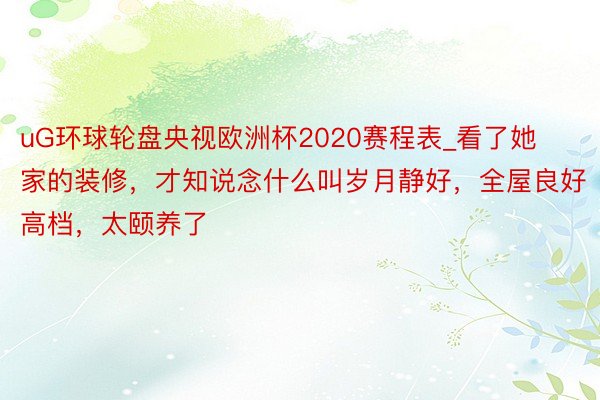uG环球轮盘央视欧洲杯2020赛程表_看了她家的装修，才知说念什么叫岁月静好，全屋良好高档，太颐养了