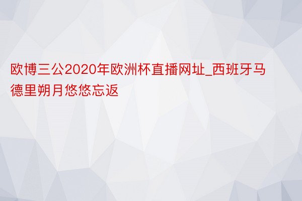 欧博三公2020年欧洲杯直播网址_西班牙马德里朔月悠悠忘返