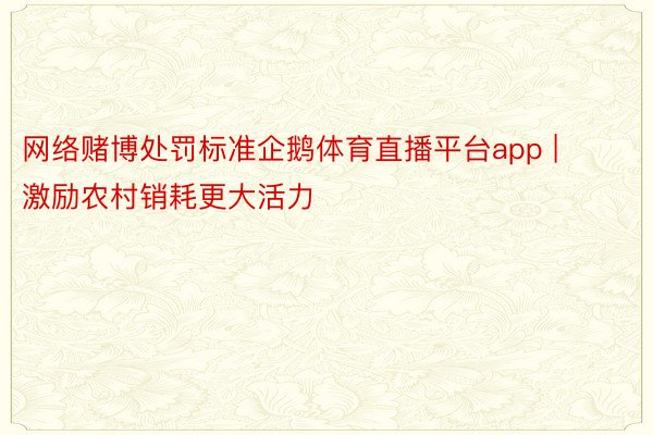 网络赌博处罚标准企鹅体育直播平台app | 激励农村销耗更大活力