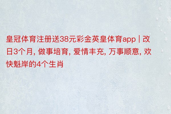 皇冠体育注册送38元彩金英皇体育app | 改日3个月, 做事培育, 爱情丰充, 万事顺意, 欢快魁岸的4个生肖