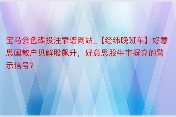 宝马会色碟投注靠谱网站_【经纬晚班车】好意思国散户见解股飙升，好意思股牛市摒弃的警示信号？