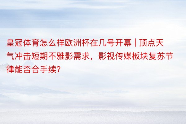 皇冠体育怎么样欧洲杯在几号开幕 | 顶点天气冲击短期不雅影需求，影视传媒板块复苏节律能否合手续？