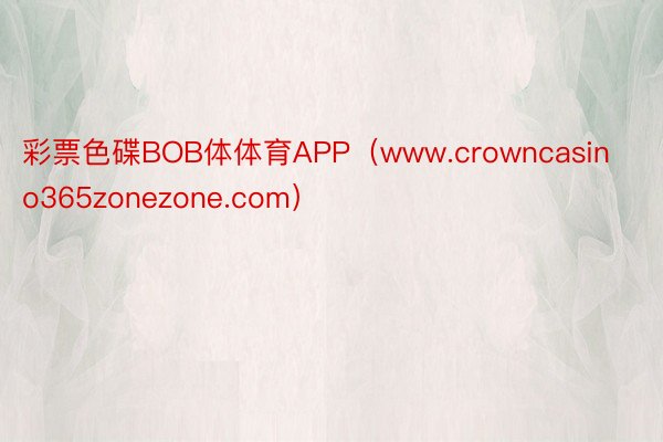 彩票色碟BOB体体育APP（www.crowncasino365zonezone.com）