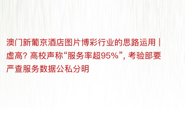 澳门新葡京酒店图片博彩行业的思路运用 | 虚高? 高校声称“服务率超95%”, 考验部要严查服务数据公私分明
