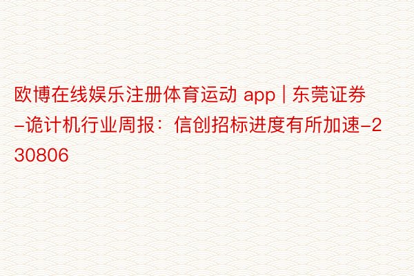 欧博在线娱乐注册体育运动 app | 东莞证券-诡计机行业周报：信创招标进度有所加速-230806