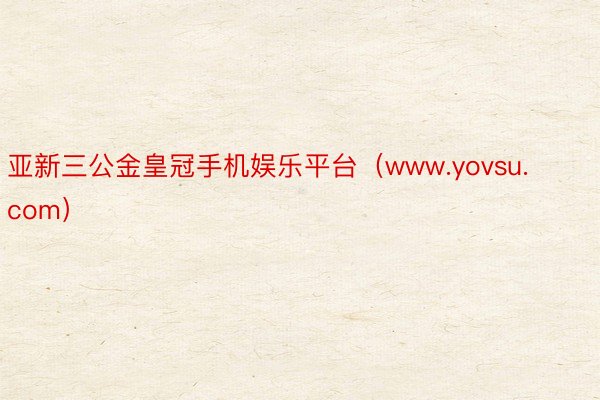 亚新三公金皇冠手机娱乐平台（www.yovsu.com）