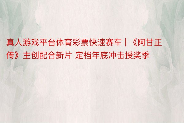 真人游戏平台体育彩票快速赛车 | 《阿甘正传》主创配合新片 定档年底冲击授奖季