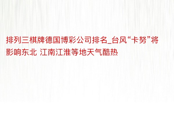 排列三棋牌德国博彩公司排名_台风“卡努”将影响东北 江南江淮等地天气酷热