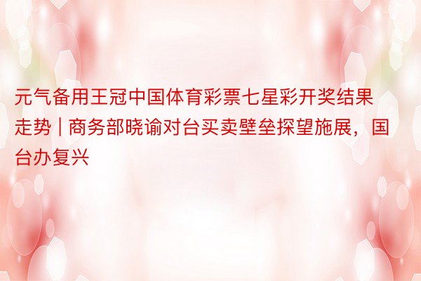 元气备用王冠中国体育彩票七星彩开奖结果走势 | 商务部晓谕对台买卖壁垒探望施展，国台办复兴
