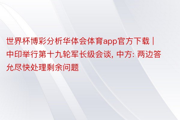 世界杯博彩分析华体会体育app官方下载 | 中印举行第十九轮军长级会谈, 中方: 两边答允尽快处理剩余问题