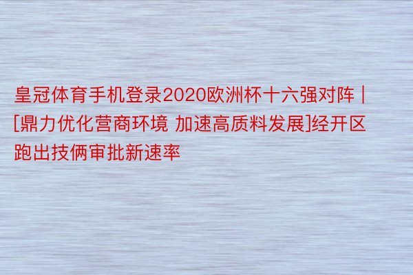 皇冠体育手机登录2020欧洲杯十六强对阵 | [鼎力优化营商环境 加速高质料发展]经开区跑出技俩审批新速率