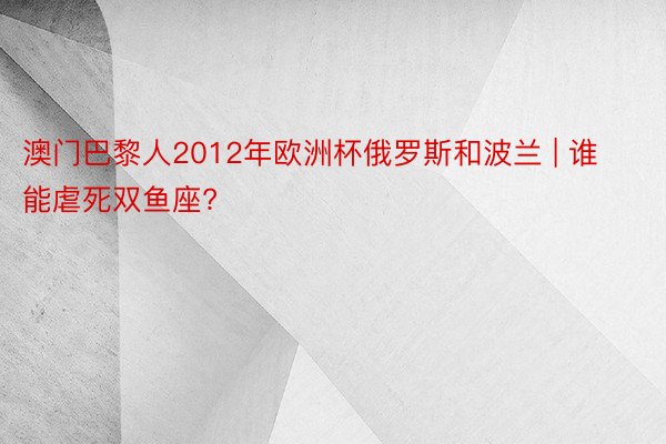 澳门巴黎人2012年欧洲杯俄罗斯和波兰 | 谁能虐死双鱼座?