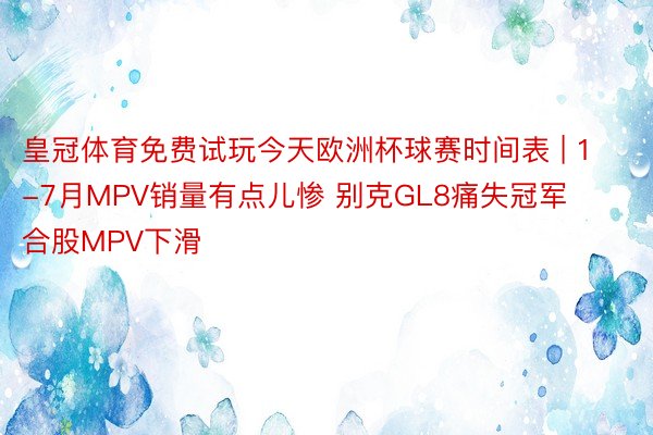 皇冠体育免费试玩今天欧洲杯球赛时间表 | 1-7月MPV销量有点儿惨 别克GL8痛失冠军 合股MPV下滑
