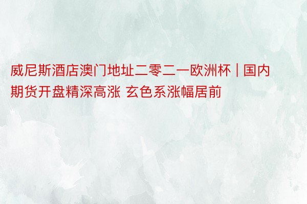 威尼斯酒店澳门地址二零二一欧洲杯 | 国内期货开盘精深高涨 玄色系涨幅居前