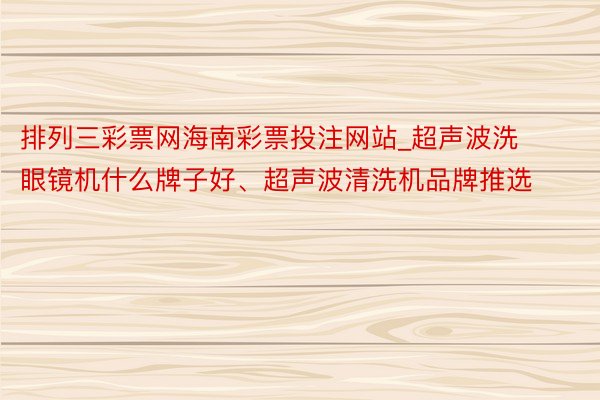 排列三彩票网海南彩票投注网站_超声波洗眼镜机什么牌子好、超声波清洗机品牌推选