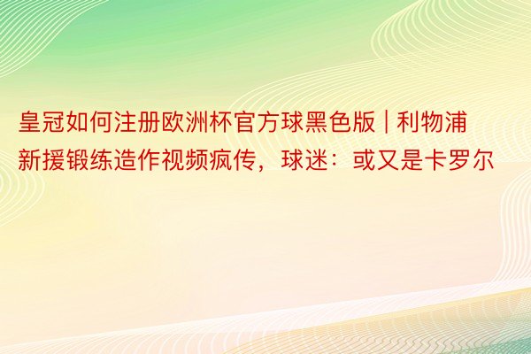 皇冠如何注册欧洲杯官方球黑色版 | 利物浦新援锻练造作视频疯传，球迷：或又是卡罗尔
