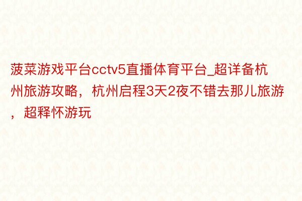 菠菜游戏平台cctv5直播体育平台_超详备杭州旅游攻略，杭州启程3天2夜不错去那儿旅游，超释怀游玩