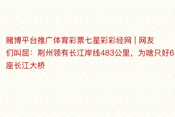 赌博平台推广体育彩票七星彩彩经网 | 网友们叫屈：荆州领有长江岸线483公里，为啥只好6座长江大桥