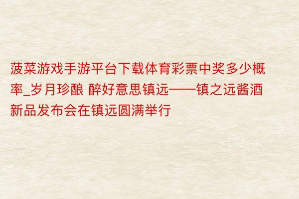 菠菜游戏手游平台下载体育彩票中奖多少概率_岁月珍酿 醉好意思镇远——镇之远酱酒新品发布会在镇远圆满举行