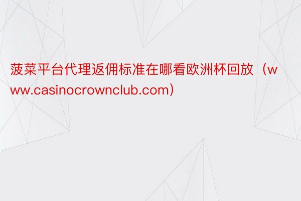 菠菜平台代理返佣标准在哪看欧洲杯回放（www.casinocrownclub.com）