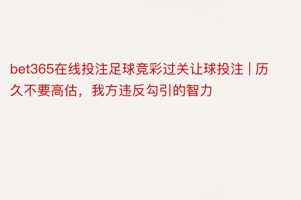 bet365在线投注足球竞彩过关让球投注 | 历久不要高估，我方违反勾引的智力