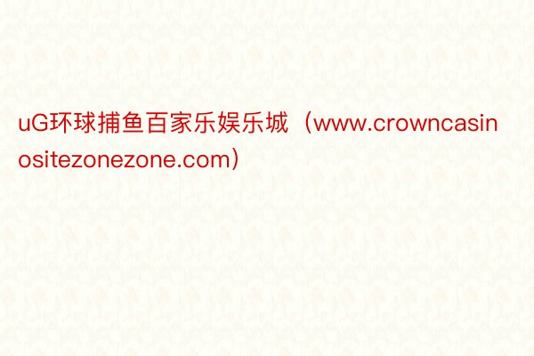 uG环球捕鱼百家乐娱乐城（www.crowncasinositezonezone.com）