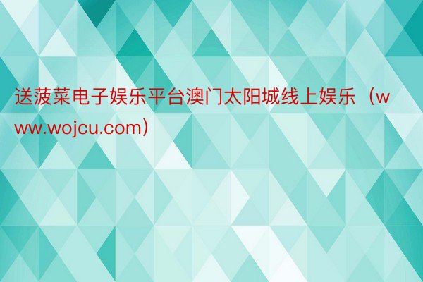 送菠菜电子娱乐平台澳门太阳城线上娱乐（www.wojcu.com）
