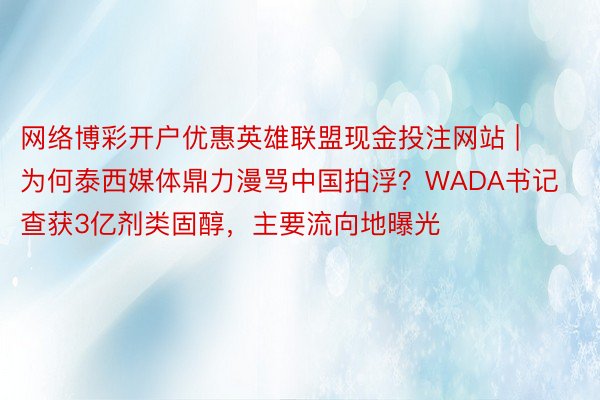 网络博彩开户优惠英雄联盟现金投注网站 | 为何泰西媒体鼎力漫骂中国拍浮？WADA书记查获3亿剂类固醇，主要流向地曝光