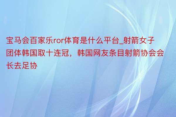 宝马会百家乐ror体育是什么平台_射箭女子团体韩国取十连冠，韩国网友条目射箭协会会长去足协
