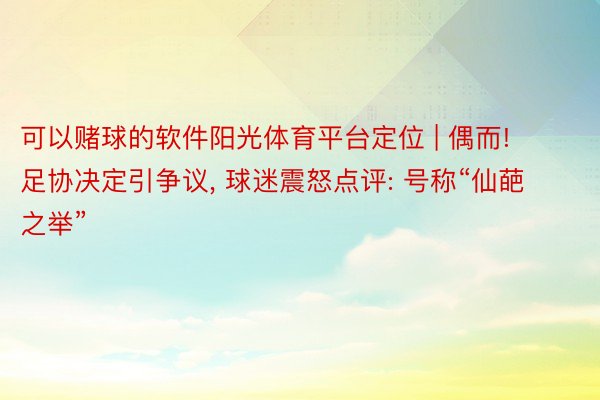 可以赌球的软件阳光体育平台定位 | 偶而! 足协决定引争议, 球迷震怒点评: 号称“仙葩之举”