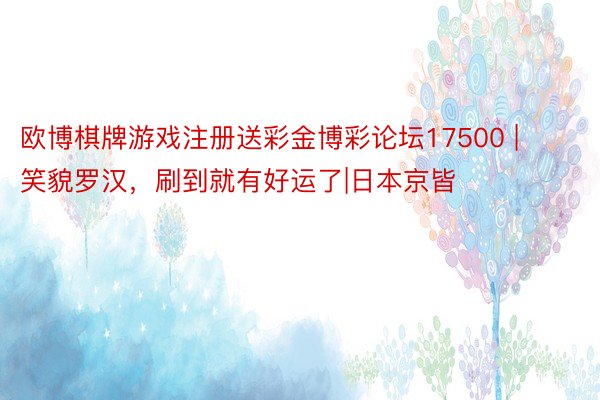 欧博棋牌游戏注册送彩金博彩论坛17500 | 笑貌罗汉，刷到就有好运了|日本京皆