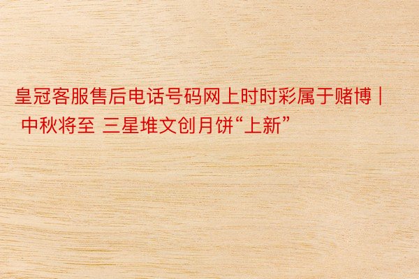 皇冠客服售后电话号码网上时时彩属于赌博 | 中秋将至 三星堆文创月饼“上新”