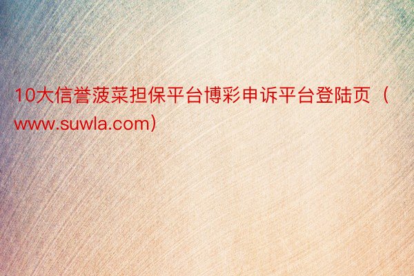 10大信誉菠菜担保平台博彩申诉平台登陆页（www.suwla.com）