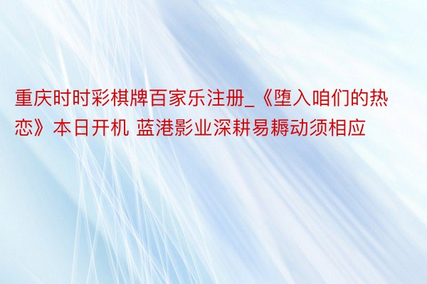 重庆时时彩棋牌百家乐注册_《堕入咱们的热恋》本日开机 蓝港影业深耕易耨动须相应