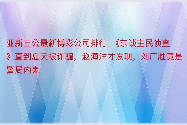 亚新三公最新博彩公司排行_《东谈主民侦查》直到夏天被诈骗，赵海洋才发现，刘广胜竟是警局内鬼