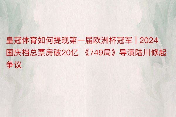 皇冠体育如何提现第一届欧洲杯冠军 | 2024国庆档总票房破20亿 《749局》导演陆川修起争议